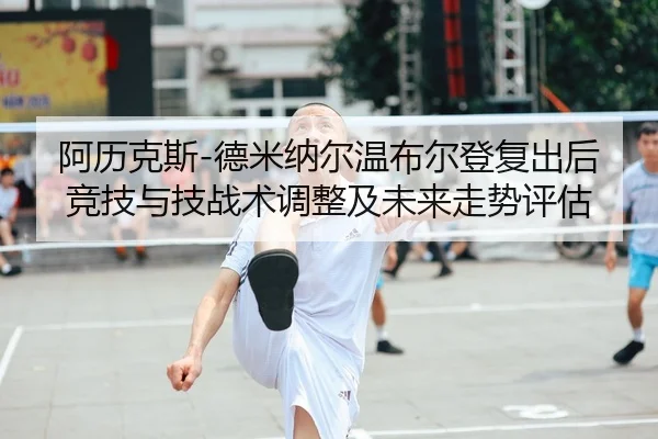 阿历克斯-德米纳尔温布尔登复出后竞技与技战术调整及未来走势评估