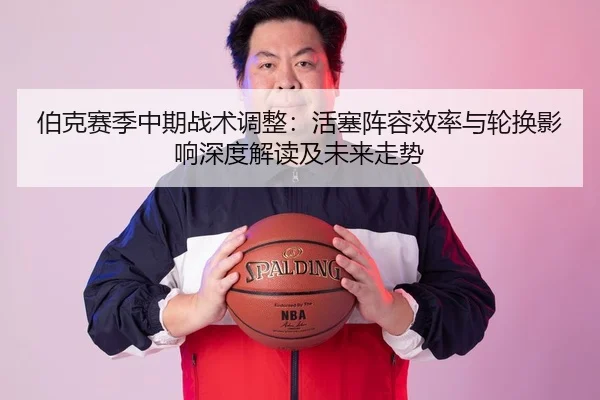 伯克赛季中期战术调整：活塞阵容效率与轮换影响深度解读及未来走势