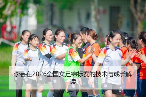 李芸在2026全国女足锦标赛的技术与成长解读